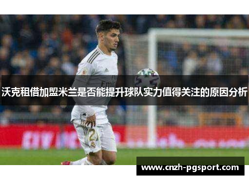 沃克租借加盟米兰是否能提升球队实力值得关注的原因分析