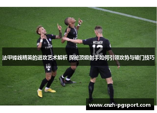 法甲锋线精英的进攻艺术解析 探秘顶级射手如何引领攻势与破门技巧