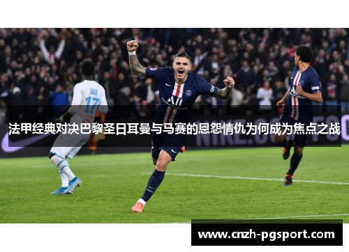 法甲经典对决巴黎圣日耳曼与马赛的恩怨情仇为何成为焦点之战