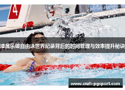 潘展乐破自由泳世界纪录背后的时间管理与效率提升秘诀