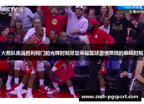 火箭队夜战胜利阿门的光辉时刻尽显荣耀篮球激情燃烧的巅峰时刻
